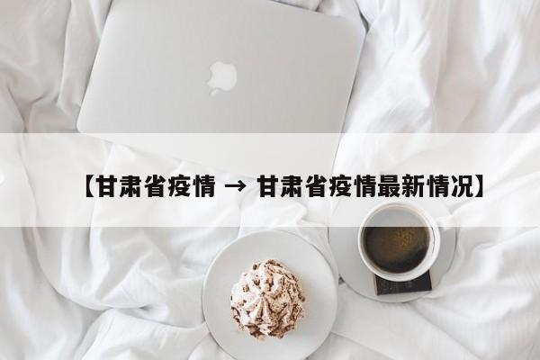 【甘肃省疫情 → 甘肃省疫情最新情况】
