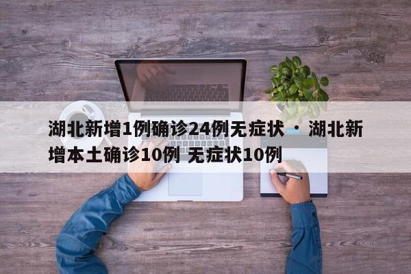 湖北新增1例确诊24例无症状 · 湖北新增本土确诊10例 无症状10例