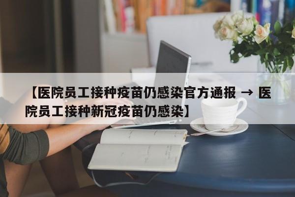 【医院员工接种疫苗仍感染官方通报 → 医院员工接种新冠疫苗仍感染】