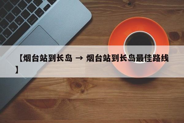 【烟台站到长岛 → 烟台站到长岛最佳路线】