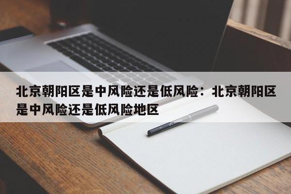 北京朝阳区是中风险还是低风险:北京朝阳区是中风险还是低风险地区