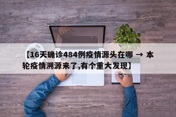 【16天确诊484例疫情源头在哪 → 本轮疫情溯源来了,有个重大发现】