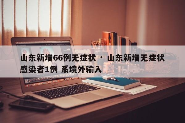 山东新增66例无症状 · 山东新增无症状感染者1例 系境外输入