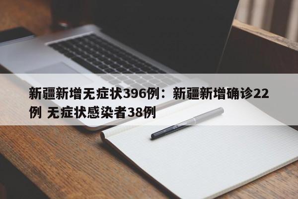 新疆新增无症状396例:新疆新增确诊22例 无症状感染者38例