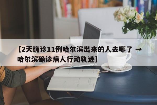 【2天确诊11例哈尔滨出来的人去哪了 → 哈尔滨确诊病人行动轨迹】