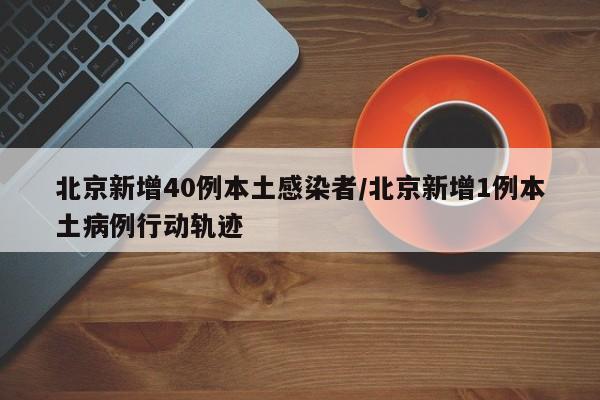 北京新增40例本土感染者/北京新增1例本土病例行动轨迹
