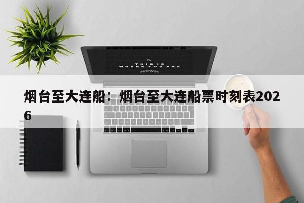 烟台至大连船:烟台至大连船票时刻表2026