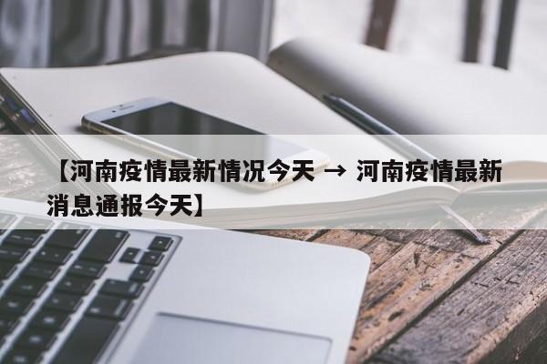 【河南疫情最新情况今天 → 河南疫情最新消息通报今天】