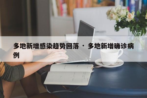 多地新增感染趋势回落 · 多地新增确诊病例