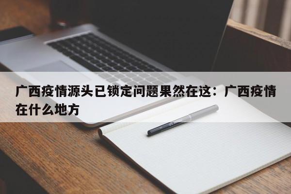 广西疫情源头已锁定问题果然在这:广西疫情在什么地方