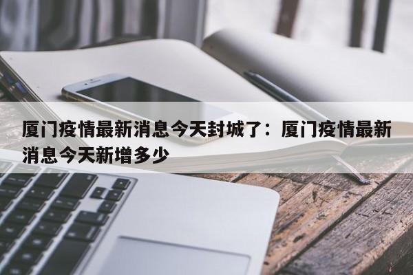 厦门疫情最新消息今天封城了:厦门疫情最新消息今天新增多少