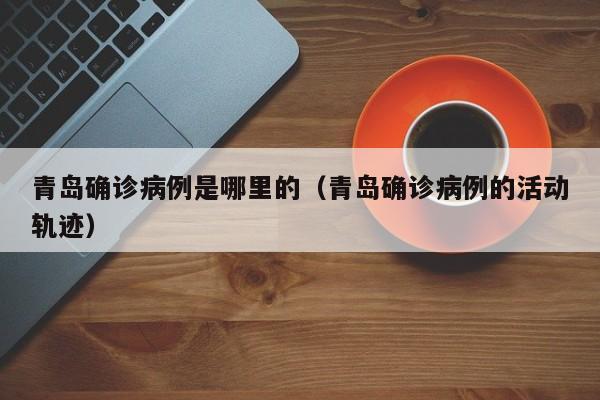 青岛确诊病例是哪里的(青岛确诊病例的活动轨迹)