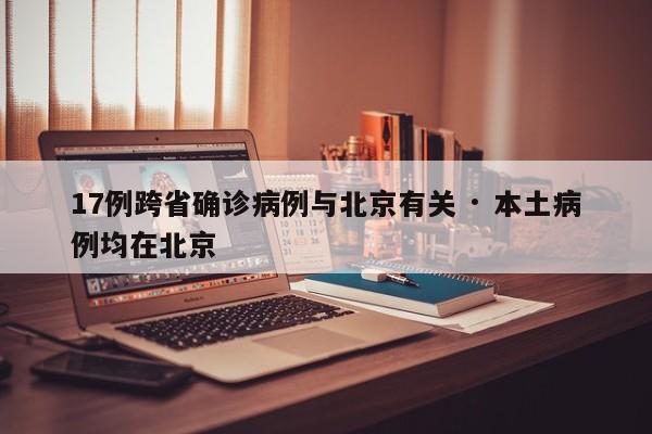 17例跨省确诊病例与北京有关 · 本土病例均在北京