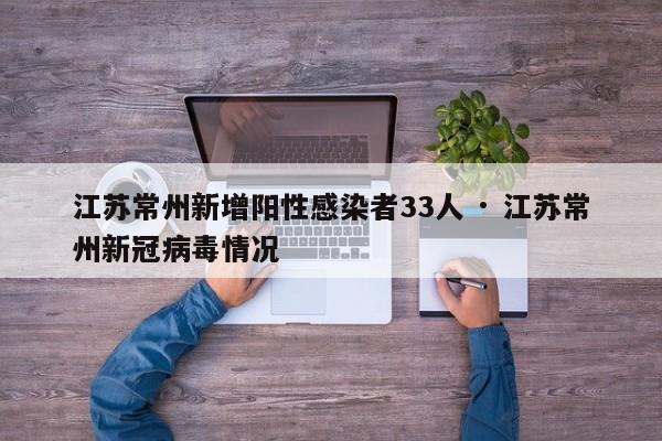 江苏常州新增阳性感染者33人 · 江苏常州新冠病毒情况