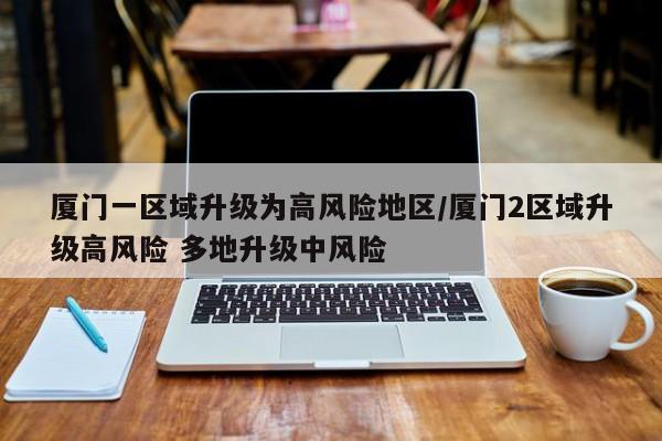 厦门一区域升级为高风险地区/厦门2区域升级高风险 多地升级中风险