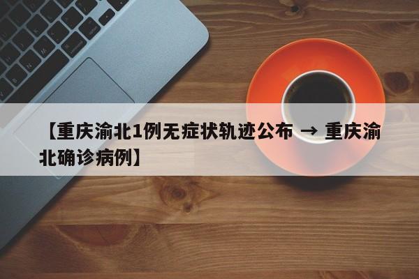 【重庆渝北1例无症状轨迹公布 → 重庆渝北确诊病例】