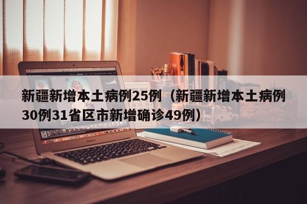 新疆新增本土病例25例(新疆新增本土病例30例31省区市新增确诊49例)