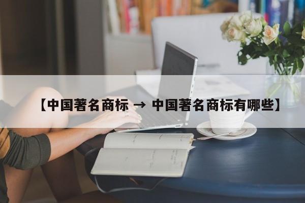 【中国著名商标 → 中国著名商标有哪些】