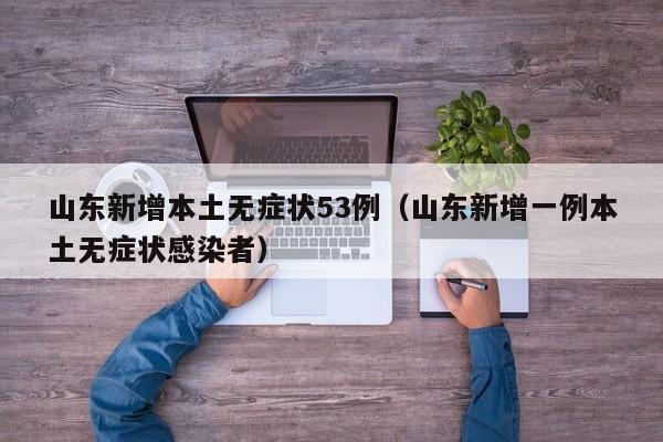 山东新增本土无症状53例(山东新增一例本土无症状感染者)
