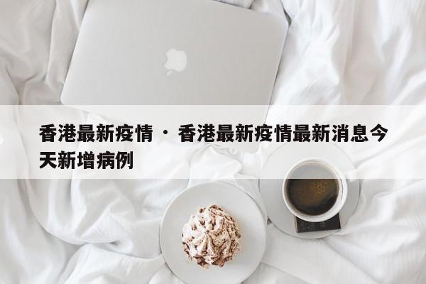 香港最新疫情 · 香港最新疫情最新消息今天新增病例