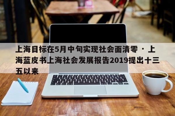 上海目标在5月中旬实现社会面清零 · 上海蓝皮书上海社会发展报告2019提出十三五以来