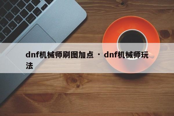 dnf机械师刷图加点 · dnf机械师玩法