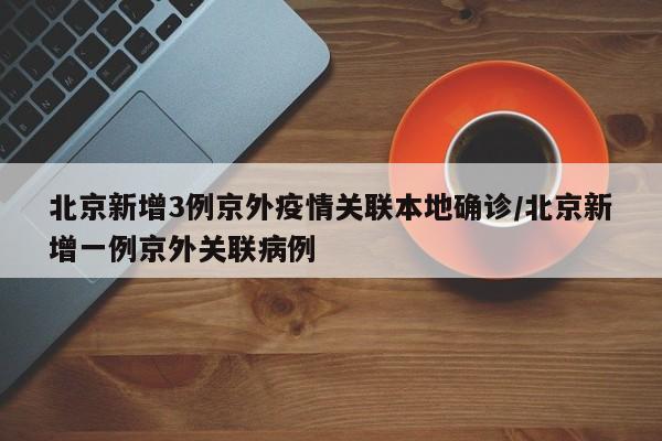 北京新增3例京外疫情关联本地确诊/北京新增一例京外关联病例