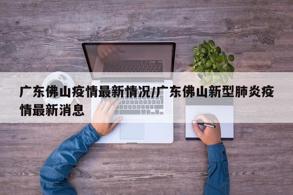 广东佛山疫情最新情况/广东佛山新型肺炎疫情最新消息