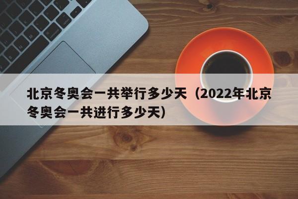 北京冬奥会一共举行多少天(2022年北京冬奥会一共进行多少天)