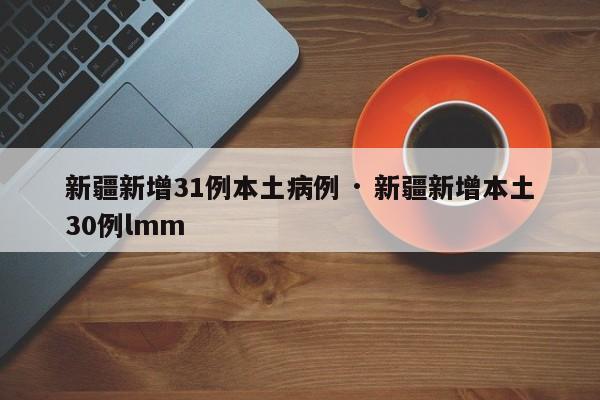 新疆新增31例本土病例 · 新疆新增本土30例lmm