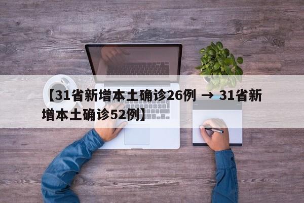 【31省新增本土确诊26例 → 31省新增本土确诊52例】