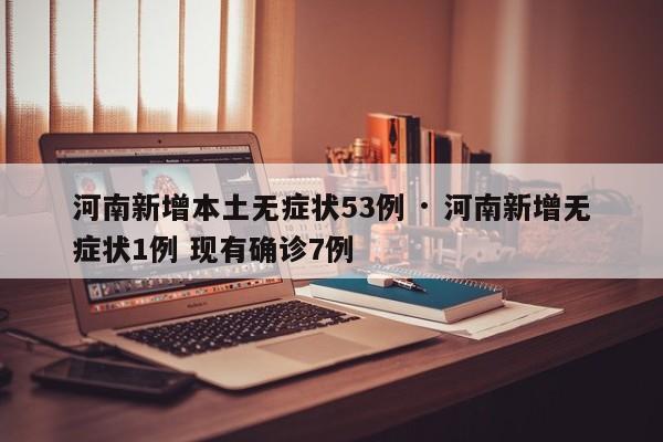 河南新增本土无症状53例 · 河南新增无症状1例 现有确诊7例