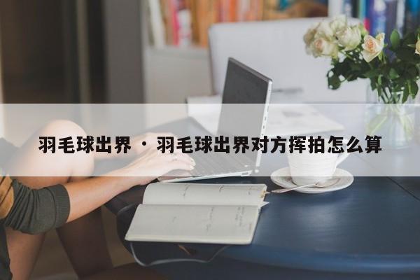 羽毛球出界 · 羽毛球出界对方挥拍怎么算