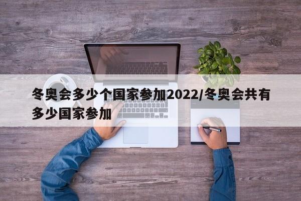 冬奥会多少个国家参加2022/冬奥会共有多少国家参加