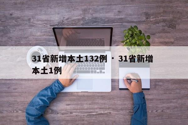 31省新增本土132例 · 31省新增 本土1例