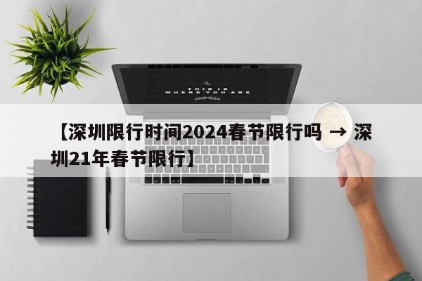 【深圳限行时间2024春节限行吗 → 深圳21年春节限行】