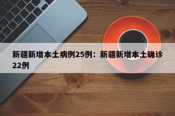新疆新增本土病例25例:新疆新增本土确诊22例