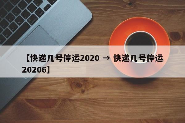 【快递几号停运2020 → 快递几号停运20206】
