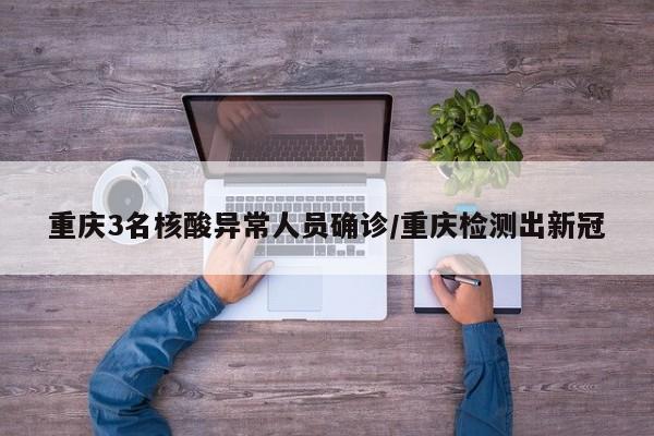 重庆3名核酸异常人员确诊/重庆检测出新冠