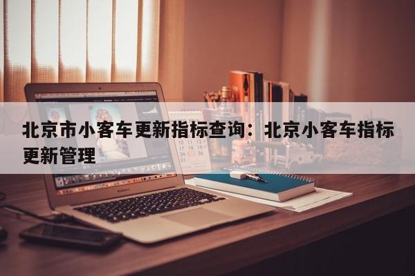 北京市小客车更新指标查询:北京小客车指标更新管理