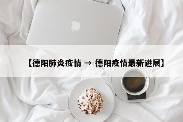 【德阳肺炎疫情 → 德阳疫情最新进展】