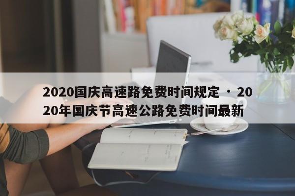 2020国庆高速路免费时间规定 · 2020年国庆节高速公路免费时间最新