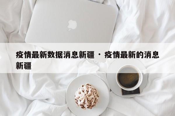 疫情最新数据消息新疆 · 疫情最新的消息新疆