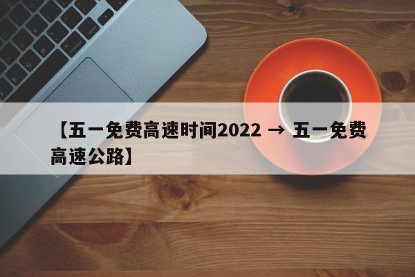【五一免费高速时间2022 → 五一免费高速公路】