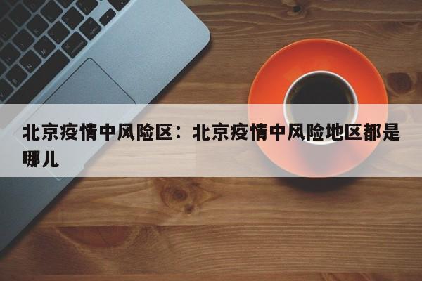 北京疫情中风险区:北京疫情中风险地区都是哪儿