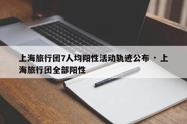 上海旅行团7人均阳性活动轨迹公布 · 上海旅行团全部阳性