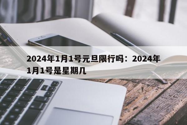 2024年1月1号元旦限行吗:2024年1月1号是星期几