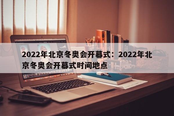 2022年北京冬奥会开幕式:2022年北京冬奥会开幕式时间地点