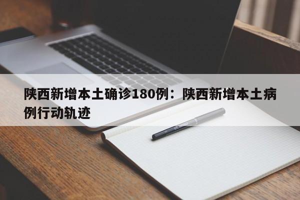 陕西新增本土确诊180例:陕西新增本土病例行动轨迹