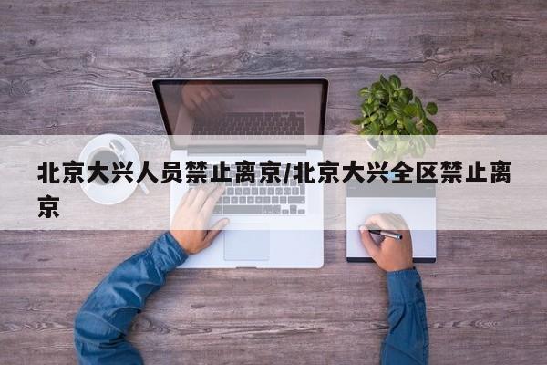 北京大兴人员禁止离京/北京大兴全区禁止离京